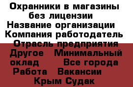 Охранники в магазины без лицензии › Название организации ­ Компания-работодатель › Отрасль предприятия ­ Другое › Минимальный оклад ­ 1 - Все города Работа » Вакансии   . Крым,Судак